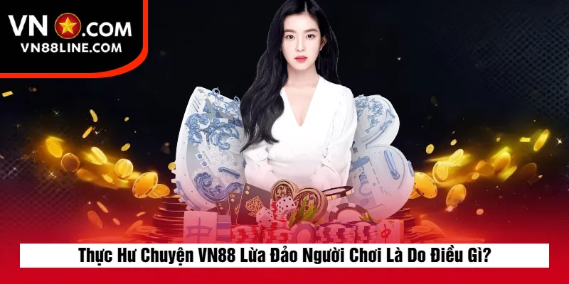 Thực Hư Chuyện VN88 Lừa Đảo Người Chơi Là Do Điều Gì?